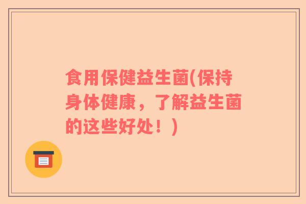 食用保健益生菌(保持身体健康，了解益生菌的这些好处！)