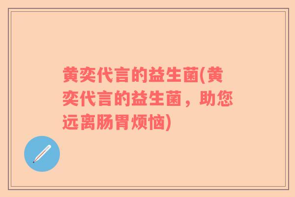 黄奕代言的益生菌(黄奕代言的益生菌，助您远离肠胃烦恼)