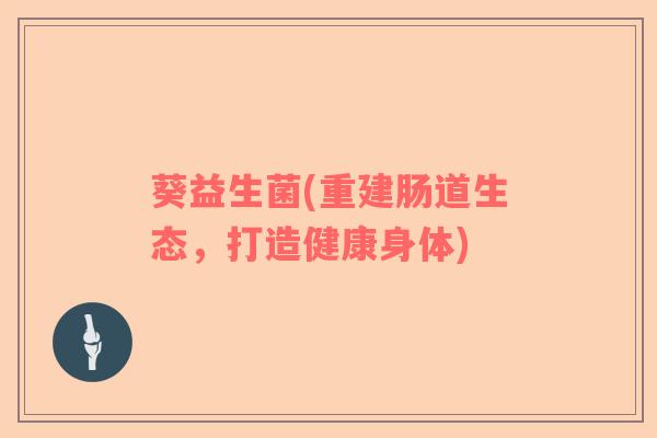 葵益生菌(重建肠道生态，打造健康身体)