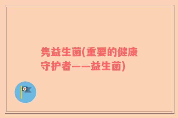 隽益生菌(重要的健康守护者——益生菌)
