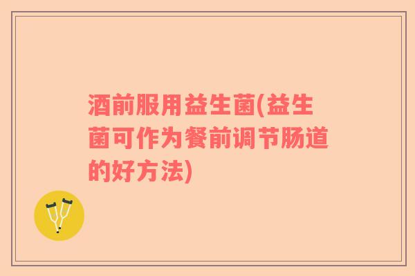 酒前服用益生菌(益生菌可作为餐前调节肠道的好方法)