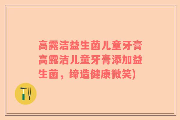 高露洁益生菌儿童牙膏高露洁儿童牙膏添加益生菌，缔造健康微笑)