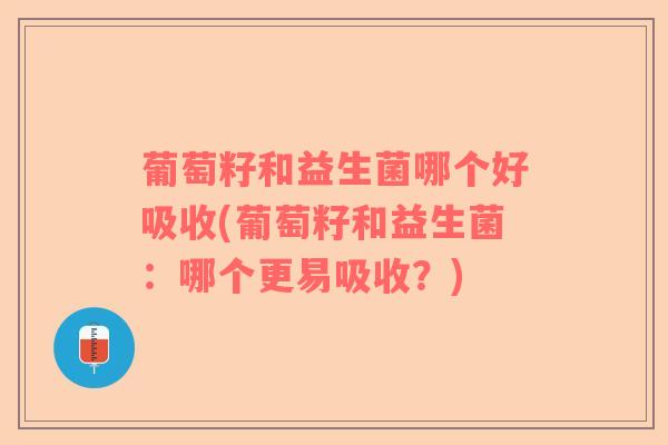 葡萄籽和益生菌哪个好吸收(葡萄籽和益生菌：哪个更易吸收？)