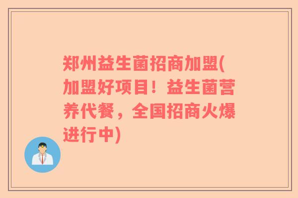 郑州益生菌招商加盟(加盟好项目！益生菌营养代餐，全国招商火爆进行中)