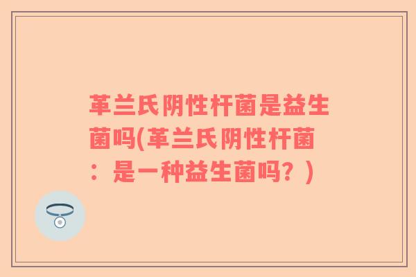 革兰氏阴性杆菌是益生菌吗(革兰氏阴性杆菌:是一种益生菌吗?) 革兰氏阴性杆菌是益生菌吗(革兰氏阴性杆菌:是一种益生菌吗?)