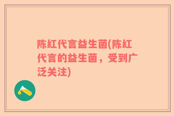 陈红代言益生菌(陈红代言的益生菌，受到广泛关注)