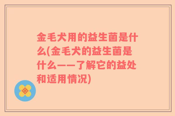 金毛犬用的益生菌是什么(金毛犬的益生菌是什么——了解它的益处和适用情况) 金毛犬用的益生菌是什么(金毛犬的益生菌是什么——了解它的益处和适用情况)
