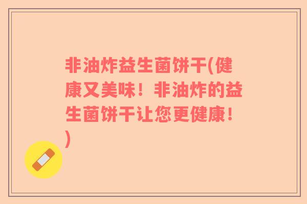 非油炸益生菌饼干(健康又美味！非油炸的益生菌饼干让您更健康！)