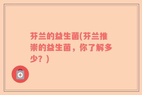 芬兰的益生菌(芬兰推崇的益生菌,你了解多少?) 芬兰的益生菌(芬兰推崇的益生菌,你了解多少?)
