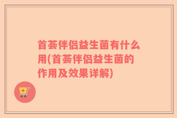 首荟伴侣益生菌有什么用(首荟伴侣益生菌的作用及效果详解) 首荟伴侣益生菌有什么用(首荟伴侣益生菌的作用及效果详解)