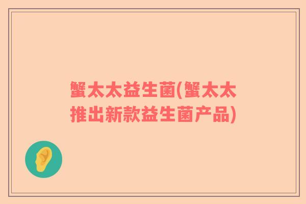 蟹太太益生菌(蟹太太推出新款益生菌产品) 蟹太太益生菌(蟹太太推出新款益生菌产品)