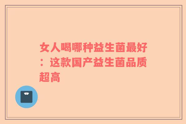 女人喝哪种益生菌最好：这款国产益生菌品质超高