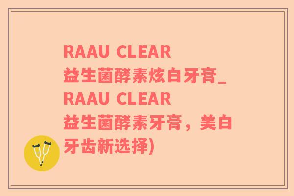 RAAU CLEAR益生菌酵素炫白牙膏_RAAU CLEAR益生菌酵素牙膏，美白牙齿新选择)