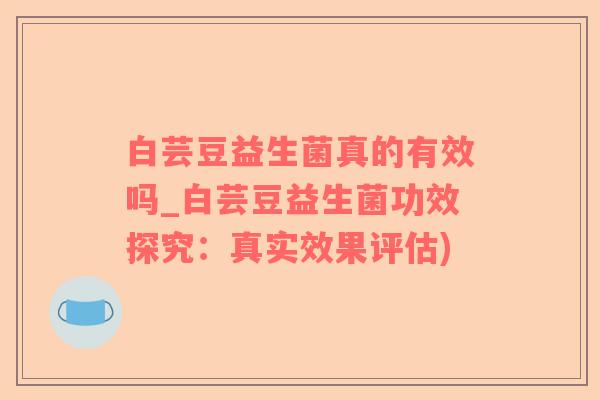 白芸豆益生菌真的有效吗_白芸豆益生菌功效探究：真实效果评估)