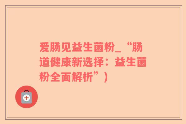 爱肠见益生菌粉_“肠道健康新选择：益生菌粉全面解析”)