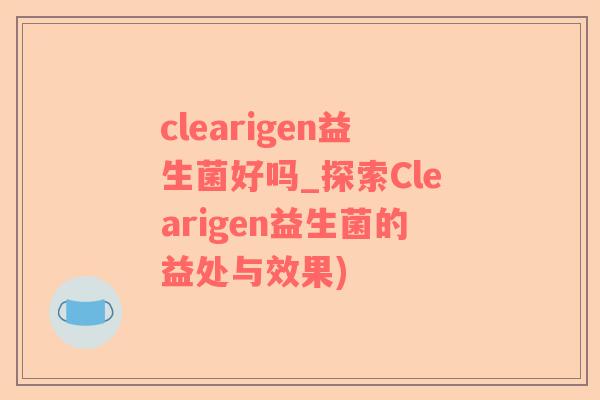 clearigen益生菌好吗_探索Clearigen益生菌的益处与效果)