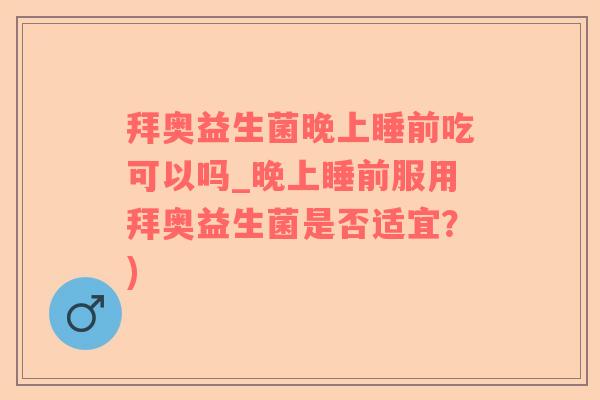 拜奥益生菌晚上睡前吃可以吗_晚上睡前服用拜奥益生菌是否适宜？)