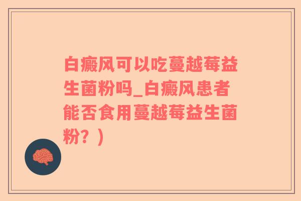 白癜风可以吃蔓越莓益生菌粉吗_白癜风患者能否食用蔓越莓益生菌粉？)