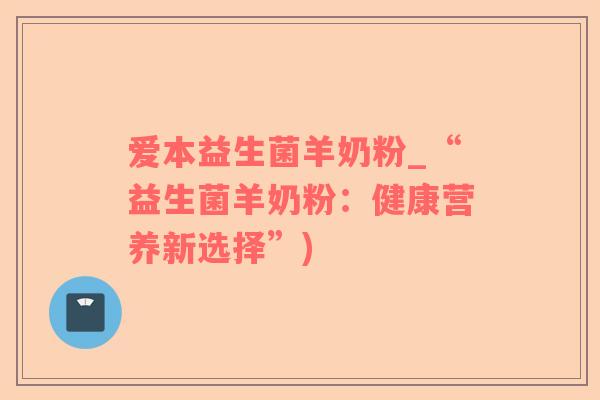 爱本益生菌羊奶粉_“益生菌羊奶粉：健康营养新选择”)
