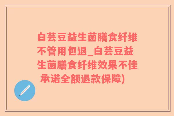 白芸豆益生菌膳食纤维不管用包退_白芸豆益生菌膳食纤维效果不佳 承诺全额退款保障)
