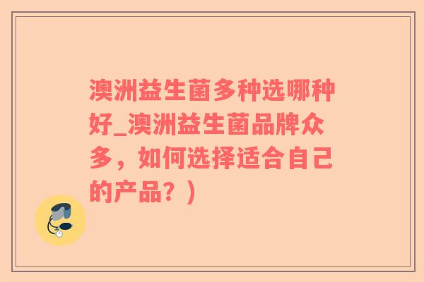 澳洲益生菌多种选哪种好_澳洲益生菌品牌众多，如何选择适合自己的产品？)