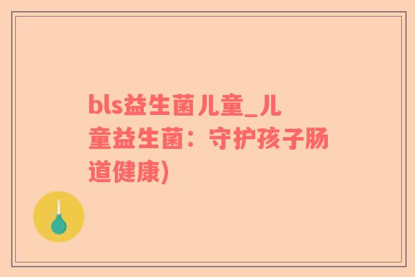 bls益生菌儿童_儿童益生菌：守护孩子肠道健康)