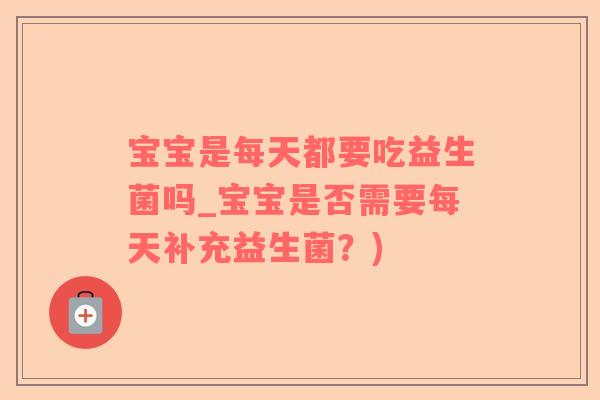 宝宝是每天都要吃益生菌吗_宝宝是否需要每天补充益生菌？)