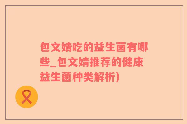 包文婧吃的益生菌有哪些_包文婧推荐的健康益生菌种类解析)