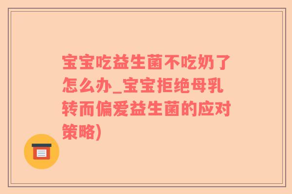 宝宝吃益生菌不吃奶了怎么办_宝宝拒绝母乳转而偏爱益生菌的应对策略)