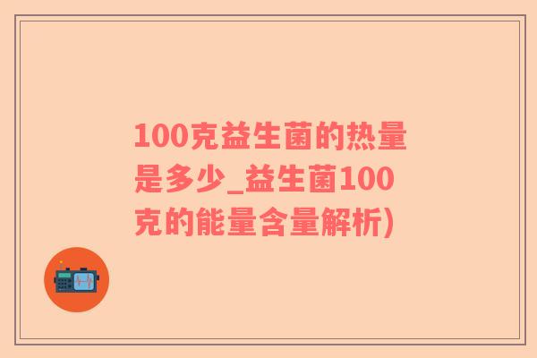 100克益生菌的热量是多少_益生菌100克的能量含量解析)