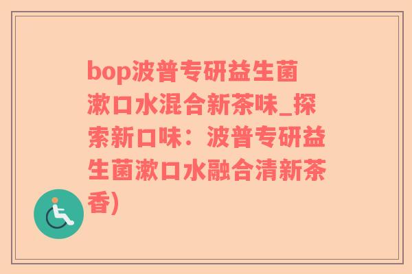bop波普专研益生菌漱口水混合新茶味_探索新口味：波普专研益生菌漱口水融合清新茶香)
