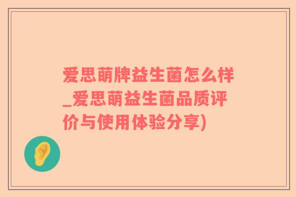 爱思萌牌益生菌怎么样_爱思萌益生菌品质评价与使用体验分享)