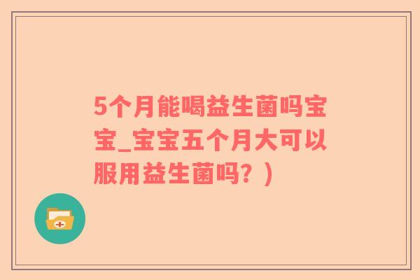 5个月能喝益生菌吗宝宝_宝宝五个月大可以服用益生菌吗？)
