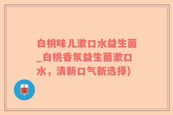 白桃味儿漱口水益生菌_白桃香氛益生菌漱口水，清新口气新选择)