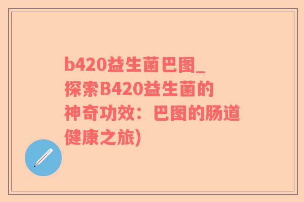 b420益生菌巴图_探索B420益生菌的神奇功效：巴图的肠道健康之旅)