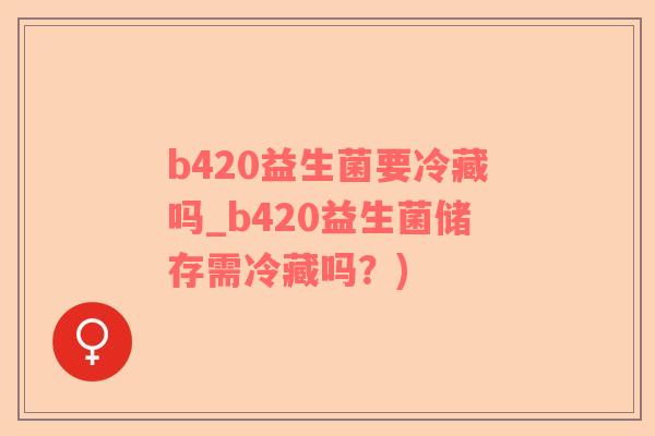 b420益生菌要冷藏吗_b420益生菌储存需冷藏吗？)