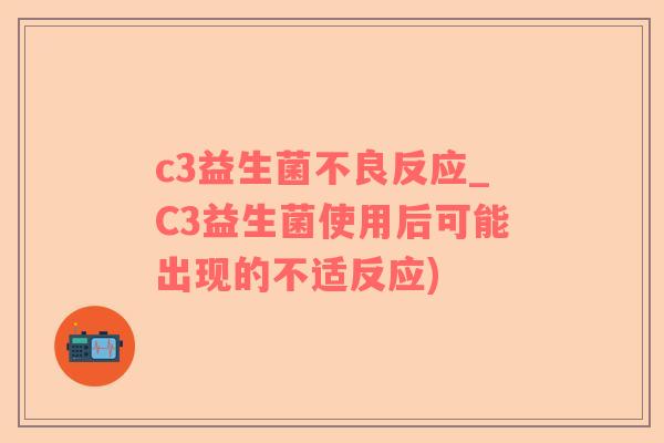 c3益生菌不良反应_C3益生菌使用后可能出现的不适反应)