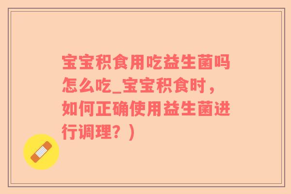 宝宝积食用吃益生菌吗怎么吃_宝宝积食时，如何正确使用益生菌进行调理？)