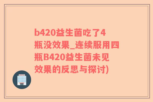 b420益生菌吃了4瓶没效果_连续服用四瓶B420益生菌未见效果的反思与探讨)