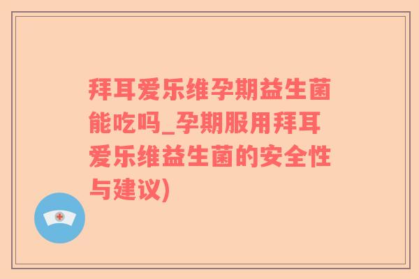 拜耳爱乐维孕期益生菌能吃吗_孕期服用拜耳爱乐维益生菌的安全性与建议)