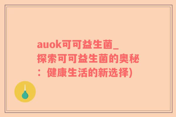 auok可可益生菌_探索可可益生菌的奥秘：健康生活的新选择)