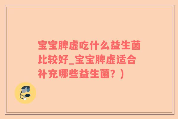 宝宝脾虚吃什么益生菌比较好_宝宝脾虚适合补充哪些益生菌？)