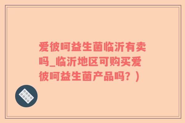 爱彼呵益生菌临沂有卖吗_临沂地区可购买爱彼呵益生菌产品吗？)