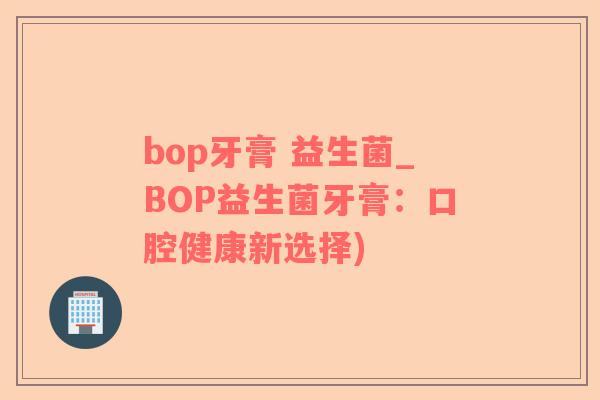 bop牙膏 益生菌_BOP益生菌牙膏：口腔健康新选择)