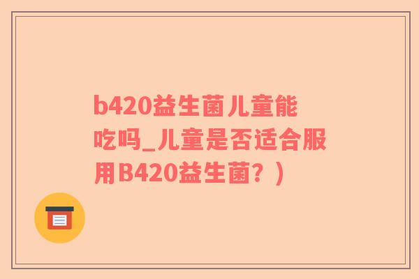 b420益生菌儿童能吃吗_儿童是否适合服用B420益生菌？)