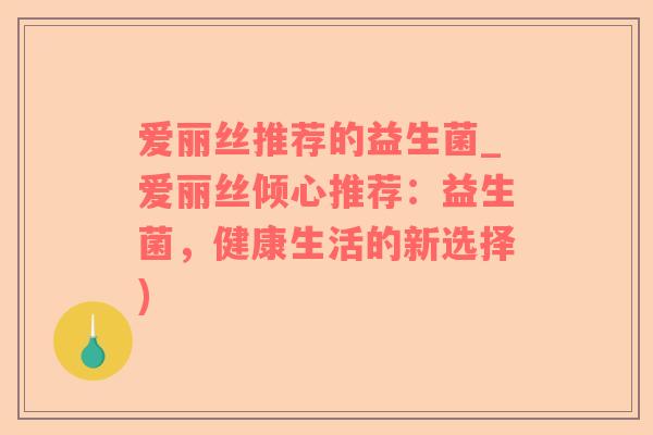 爱丽丝推荐的益生菌_爱丽丝倾心推荐：益生菌，健康生活的新选择)