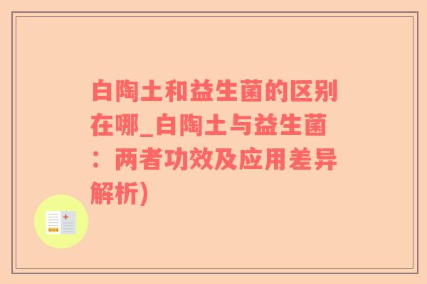 白陶土和益生菌的区别在哪_白陶土与益生菌：两者功效及应用差异解析)