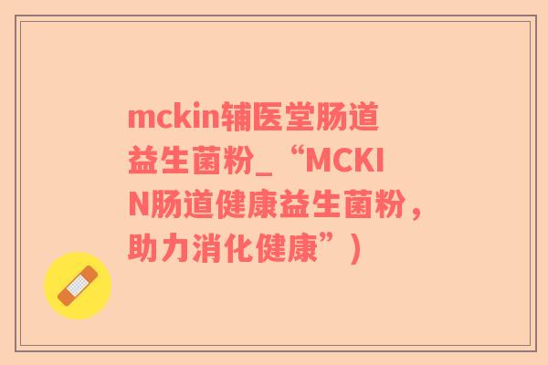 mckin辅医堂肠道益生菌粉_“MCKIN肠道健康益生菌粉，助力消化健康”)
