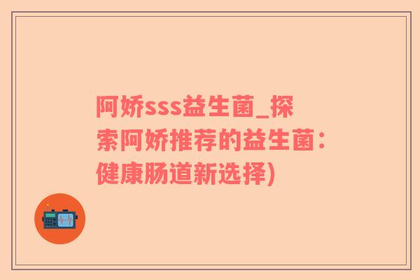 阿娇sss益生菌_探索阿娇推荐的益生菌：健康肠道新选择)