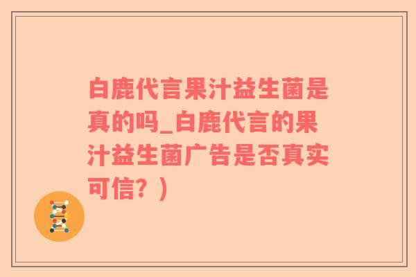 白鹿代言果汁益生菌是真的吗_白鹿代言的果汁益生菌广告是否真实可信？)